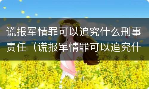 谎报军情罪可以追究什么刑事责任（谎报军情罪可以追究什么刑事责任）