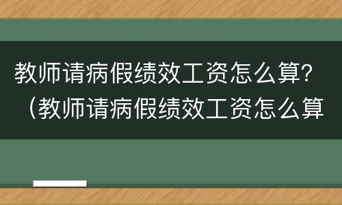 教师请病假绩效工资怎么算？（教师请病假绩效工资怎么算）