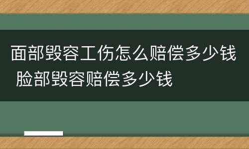 面部毁容工伤怎么赔偿多少钱 脸部毁容赔偿多少钱