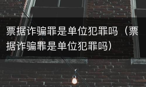 票据诈骗罪是单位犯罪吗（票据诈骗罪是单位犯罪吗）