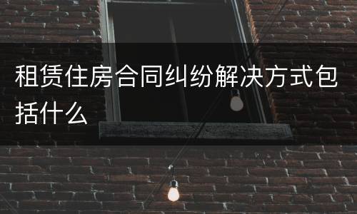 租赁住房合同纠纷解决方式包括什么