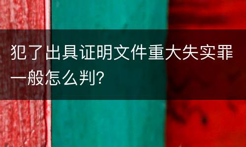 犯了出具证明文件重大失实罪一般怎么判？