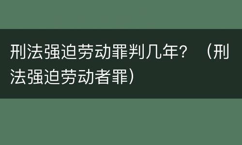 刑法强迫劳动罪判几年？（刑法强迫劳动者罪）