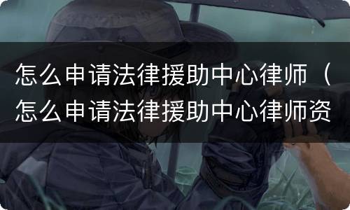 怎么申请法律援助中心律师（怎么申请法律援助中心律师资格证）