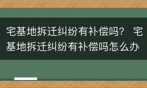 宅基地拆迁纠纷有补偿吗？ 宅基地拆迁纠纷有补偿吗怎么办