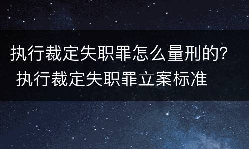 执行裁定失职罪怎么量刑的？ 执行裁定失职罪立案标准