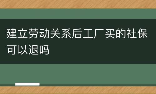 建立劳动关系后工厂买的社保可以退吗