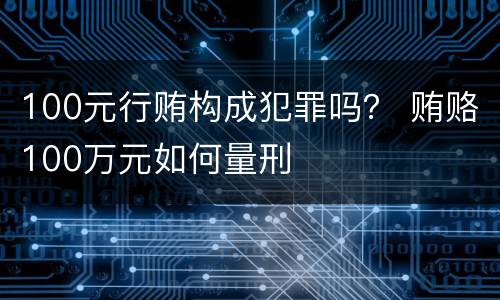100元行贿构成犯罪吗？ 贿赂100万元如何量刑
