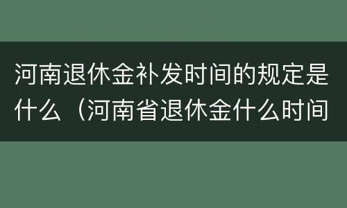 河南退休金补发时间的规定是什么（河南省退休金什么时间补发）
