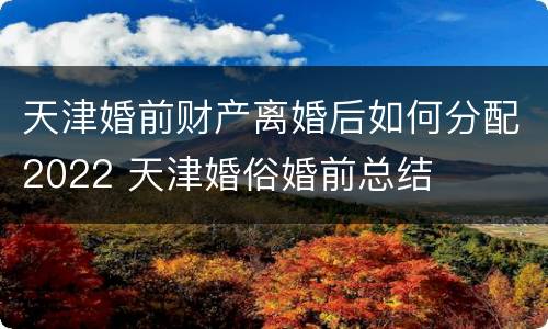 天津婚前财产离婚后如何分配2022 天津婚俗婚前总结