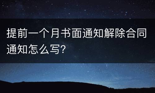 提前一个月书面通知解除合同通知怎么写？