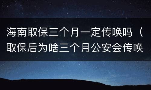 海南取保三个月一定传唤吗（取保后为啥三个月公安会传唤一次）