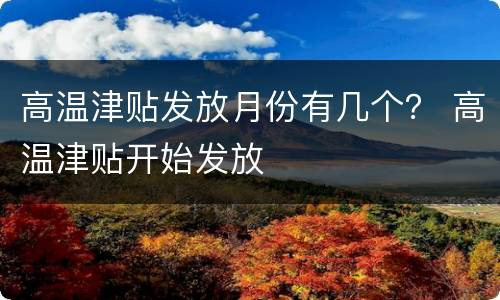 高温津贴发放月份有几个？ 高温津贴开始发放