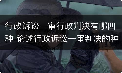 行政诉讼一审行政判决有哪四种 论述行政诉讼一审判决的种类及其适用条件