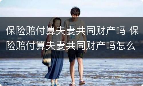保险赔付算夫妻共同财产吗 保险赔付算夫妻共同财产吗怎么算