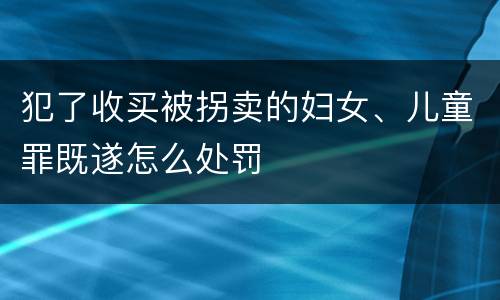 犯了收买被拐卖的妇女、儿童罪既遂怎么处罚