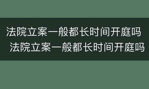 法院立案一般都长时间开庭吗 法院立案一般都长时间开庭吗知乎