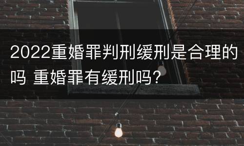 2022重婚罪判刑缓刑是合理的吗 重婚罪有缓刑吗?