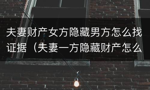 夫妻财产女方隐藏男方怎么找证据（夫妻一方隐藏财产怎么办）