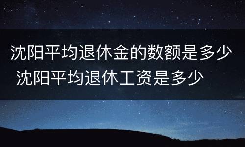 沈阳平均退休金的数额是多少 沈阳平均退休工资是多少