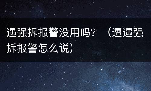 遇强拆报警没用吗？（遭遇强拆报警怎么说）