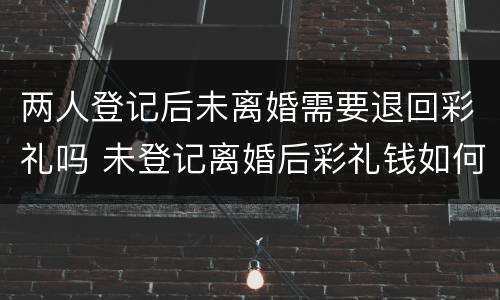 两人登记后未离婚需要退回彩礼吗 未登记离婚后彩礼钱如何处理
