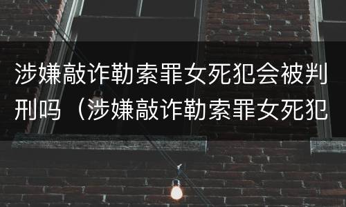 涉嫌敲诈勒索罪女死犯会被判刑吗（涉嫌敲诈勒索罪女死犯会被判刑吗知乎）