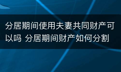 分居期间使用夫妻共同财产可以吗 分居期间财产如何分割