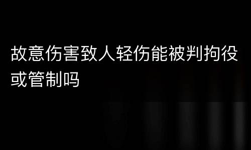 故意伤害致人轻伤能被判拘役或管制吗