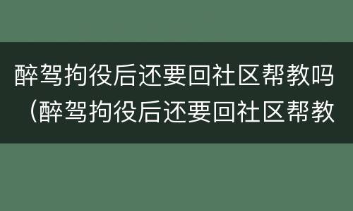 醉驾拘役后还要回社区帮教吗（醉驾拘役后还要回社区帮教吗）