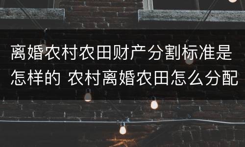 离婚农村农田财产分割标准是怎样的 农村离婚农田怎么分配
