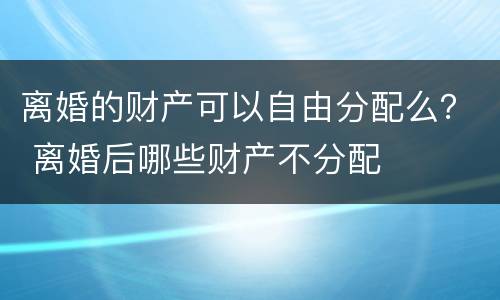 离婚的财产可以自由分配么？ 离婚后哪些财产不分配