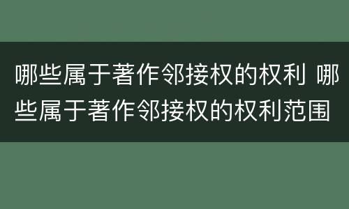 哪些属于著作邻接权的权利 哪些属于著作邻接权的权利范围