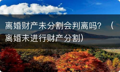 离婚财产未分割会判离吗？（离婚未进行财产分割）