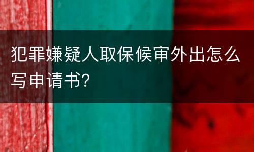 犯罪嫌疑人取保候审外出怎么写申请书？
