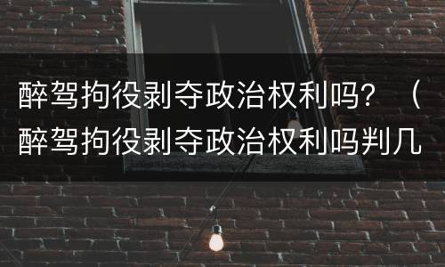 醉驾拘役剥夺政治权利吗？（醉驾拘役剥夺政治权利吗判几年）