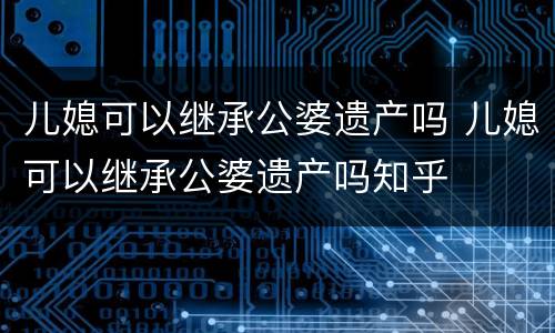 儿媳可以继承公婆遗产吗 儿媳可以继承公婆遗产吗知乎