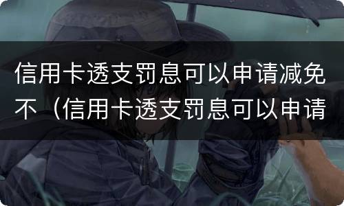 信用卡透支罚息可以申请减免不（信用卡透支罚息可以申请减免不还款吗）