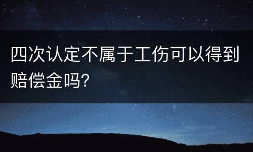 四次认定不属于工伤可以得到赔偿金吗？