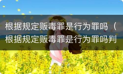 根据规定贩毒罪是行为罪吗（根据规定贩毒罪是行为罪吗判几年）