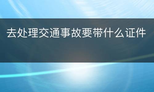 去处理交通事故要带什么证件