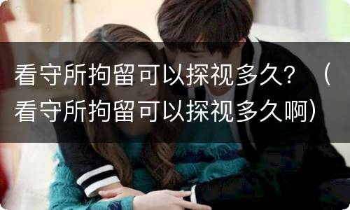 看守所拘留可以探视多久？（看守所拘留可以探视多久啊）