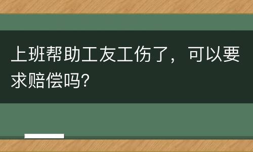 上班帮助工友工伤了，可以要求赔偿吗？