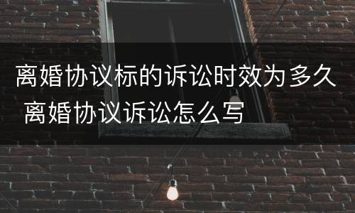 离婚协议标的诉讼时效为多久 离婚协议诉讼怎么写