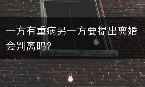 一方有重病另一方要提出离婚会判离吗？