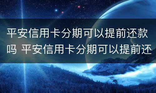 平安信用卡分期可以提前还款吗 平安信用卡分期可以提前还款吗怎么还