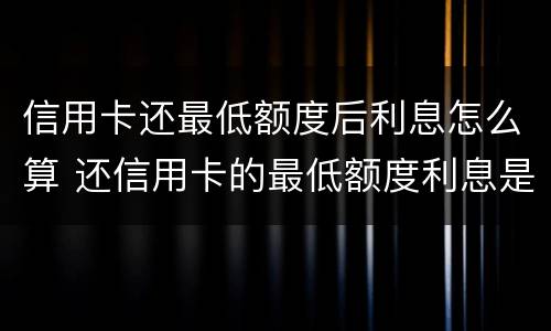 信用卡还最低额度后利息怎么算 还信用卡的最低额度利息是怎么算的
