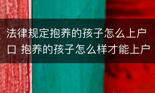 法律规定抱养的孩子怎么上户口 抱养的孩子怎么样才能上户口