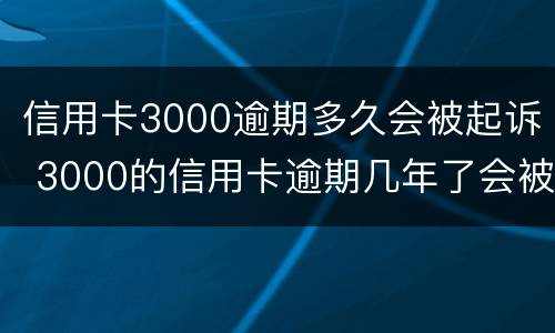 信用卡3000逾期多久会被起诉 3000的信用卡逾期几年了会被告吗