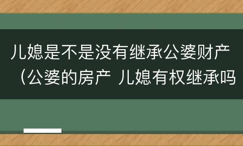 儿媳是不是没有继承公婆财产（公婆的房产 儿媳有权继承吗）